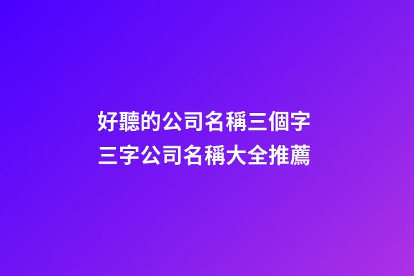 好聽的公司名稱三個字 三字公司名稱大全推薦-第1張-公司起名-玄機派